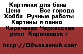 Картинки для бани › Цена ­ 350 - Все города Хобби. Ручные работы » Картины и панно   . Карачаево-Черкесская респ.,Карачаевск г.